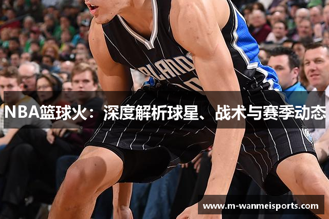 NBA篮球火：深度解析球星、战术与赛季动态