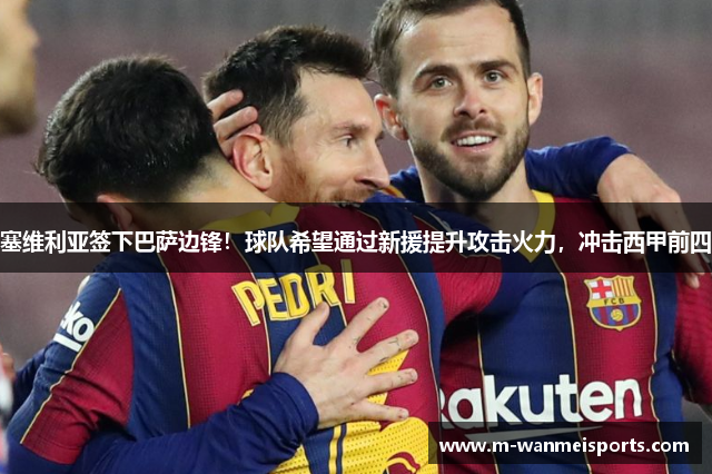 塞维利亚签下巴萨边锋！球队希望通过新援提升攻击火力，冲击西甲前四